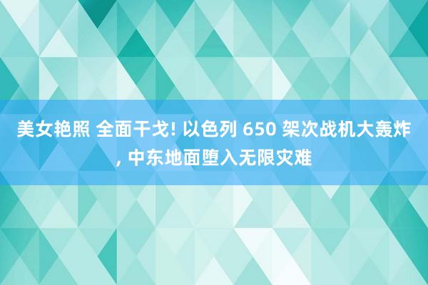 美女艳照 全面干戈! 以色列 650 架次战机大轰炸， 中东地面堕入无限灾难