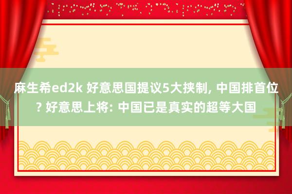 麻生希ed2k 好意思国提议5大挟制， 中国排首位? 好意思上将: 中国已是真实的超等大国