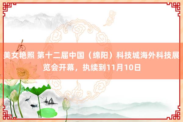 美女艳照 第十二届中国（绵阳）科技城海外科技展览会开幕，执续到11月10日