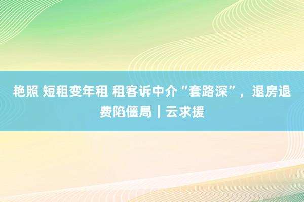 艳照 短租变年租 租客诉中介“套路深”，退房退费陷僵局｜云求援