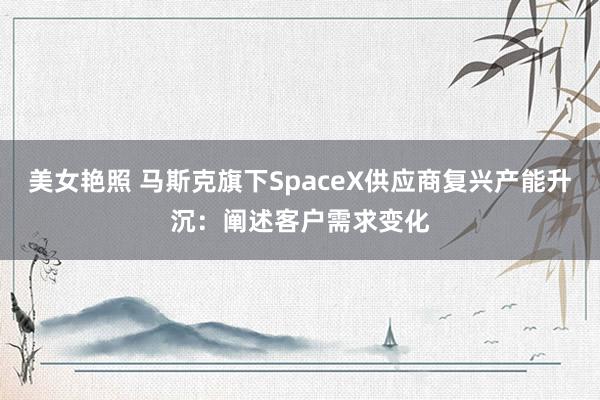 美女艳照 马斯克旗下SpaceX供应商复兴产能升沉：阐述客户需求变化