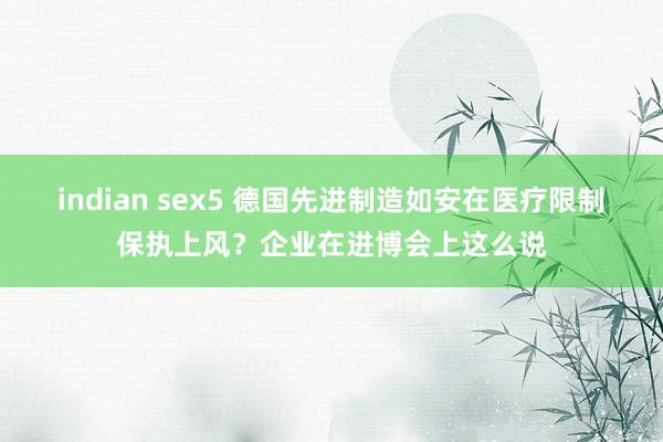 indian sex5 德国先进制造如安在医疗限制保执上风？企业在进博会上这么说