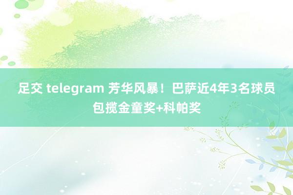 足交 telegram 芳华风暴！巴萨近4年3名球员包揽金童奖+科帕奖