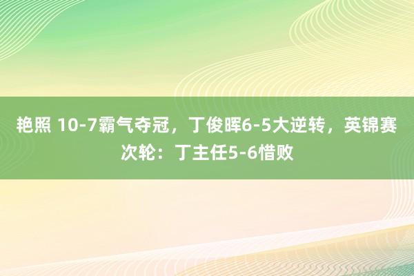 艳照 10-7霸气夺冠，丁俊晖6-5大逆转，英锦赛次轮：丁主任5-6惜败