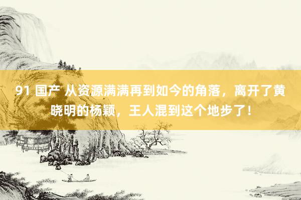 91 国产 从资源满满再到如今的角落，离开了黄晓明的杨颖，王人混到这个地步了！