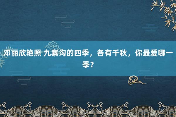 邓丽欣艳照 九寨沟的四季，各有千秋，你最爱哪一季？