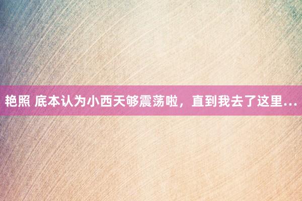 艳照 底本认为小西天够震荡啦，直到我去了这里…