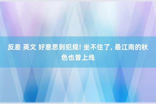 反差 英文 好意思到犯规! 坐不住了， 最江南的秋色也曾上线