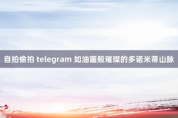 自拍偷拍 telegram 如油画般璀璨的多诺米蒂山脉