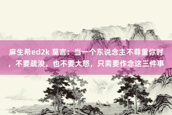 麻生希ed2k 莫言：当一个东说念主不尊重你时，不要疏浚，也不要大怒，只需要作念这三件事