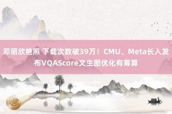 邓丽欣艳照 下载次数破39万！CMU、Meta长入发布VQAScore文生图优化有筹算