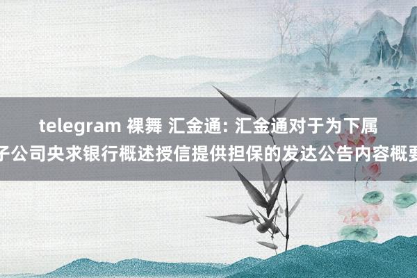 telegram 裸舞 汇金通: 汇金通对于为下属子公司央求银行概述授信提供担保的发达公告内容概要