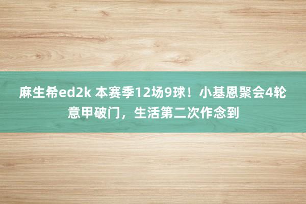 麻生希ed2k 本赛季12场9球！小基恩聚会4轮意甲破门，生活第二次作念到