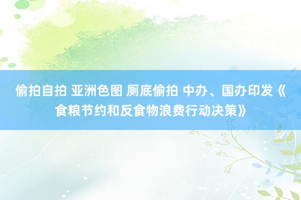 偷拍自拍 亚洲色图 厕底偷拍 中办、国办印发《食粮节约和反食物浪费行动决策》