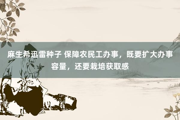 麻生希迅雷种子 保障农民工办事，既要扩大办事容量，还要栽培获取感