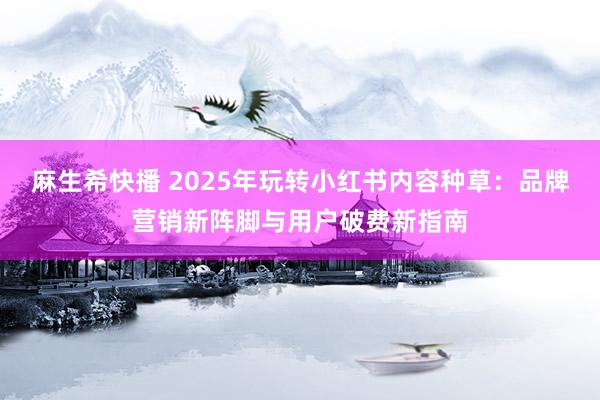 麻生希快播 2025年玩转小红书内容种草：品牌营销新阵脚与用户破费新指南