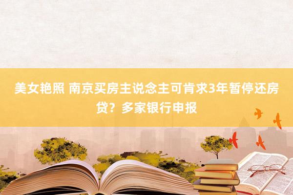 美女艳照 南京买房主说念主可肯求3年暂停还房贷？多家银行申报