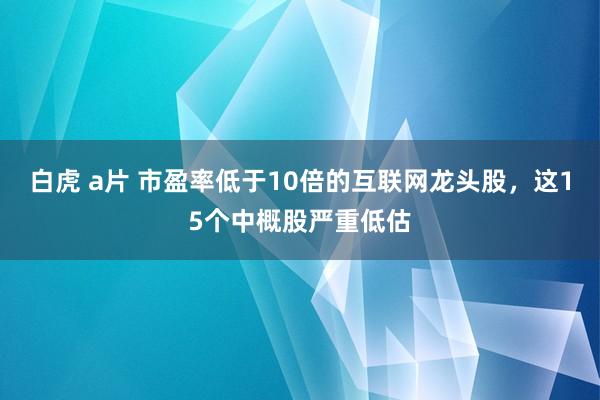 白虎 a片 市盈率低于10倍的互联网龙头股，这15个中概股严重低估