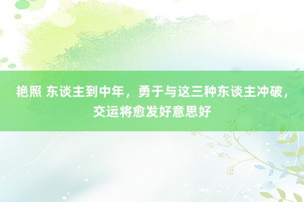 艳照 东谈主到中年，勇于与这三种东谈主冲破，交运将愈发好意思好