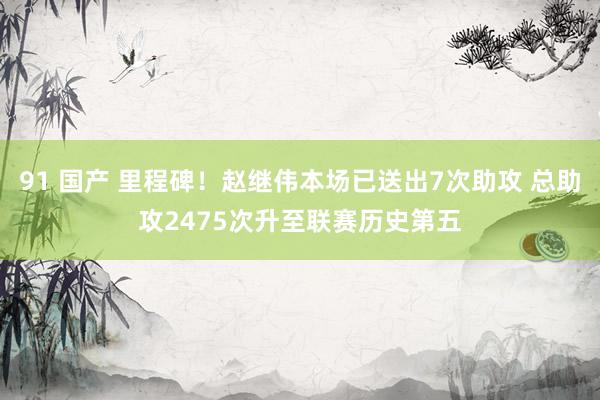 91 国产 里程碑！赵继伟本场已送出7次助攻 总助攻2475次升至联赛历史第五