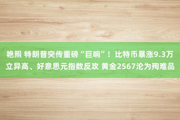 艳照 特朗普突传重磅“巨响”！比特币暴涨9.3万立异高、好意思元指数反攻 黄金2567沦为殉难品