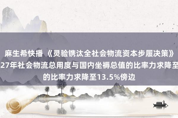 麻生希快播 《灵验镌汰全社会物流资本步履决策》出炉：到2027年社会物流总用度与国内坐褥总值的比率力求降至13.5%傍边