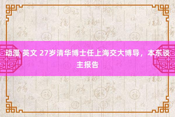 动漫 英文 27岁清华博士任上海交大博导，本东谈主报告