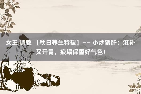 女王 调教 【秋日养生特辑】—— 小炒猪肝：滋补又开胃，疲塌保重好气色！