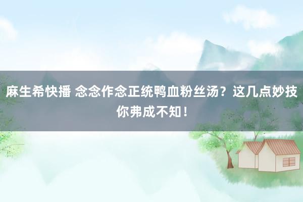 麻生希快播 念念作念正统鸭血粉丝汤？这几点妙技你弗成不知！