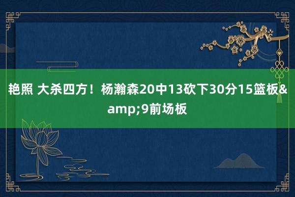 艳照 大杀四方！杨瀚森20中13砍下30分15篮板&9前场板