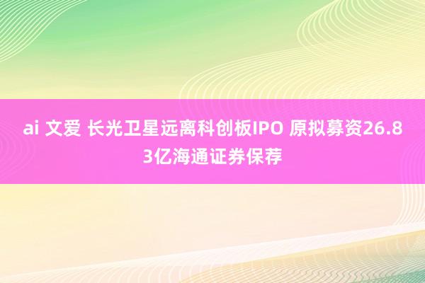 ai 文爱 长光卫星远离科创板IPO 原拟募资26.83亿海通证券保荐