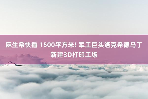 麻生希快播 1500平方米! 军工巨头洛克希德马丁新建3D打印工场