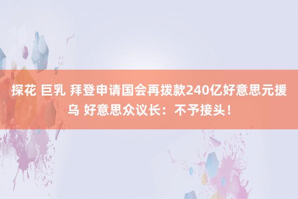 探花 巨乳 拜登申请国会再拨款240亿好意思元援乌 好意思众议长：不予接头！