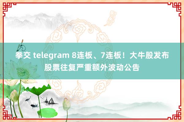 拳交 telegram 8连板、7连板！大牛股发布股票往复严重额外波动公告