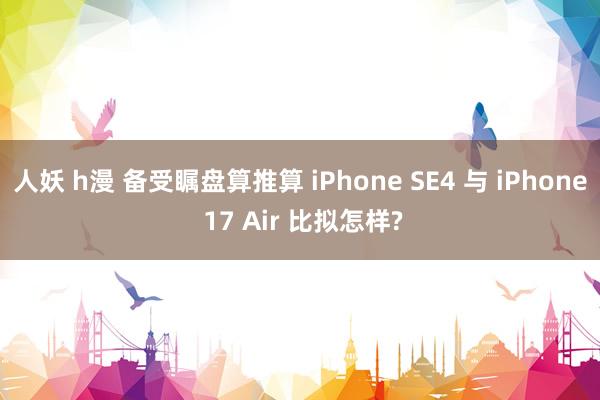 人妖 h漫 备受瞩盘算推算 iPhone SE4 与 iPhone 17 Air 比拟怎样?