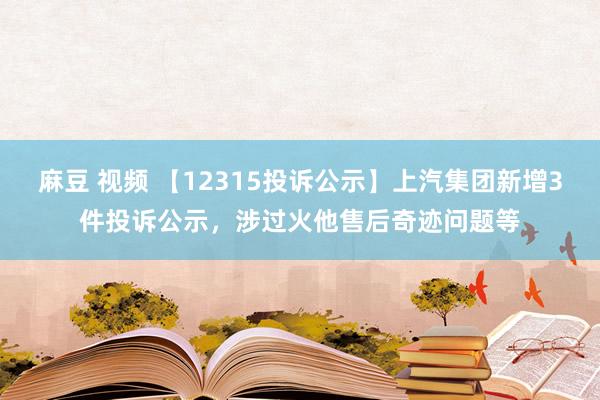 麻豆 视频 【12315投诉公示】上汽集团新增3件投诉公示，涉过火他售后奇迹问题等