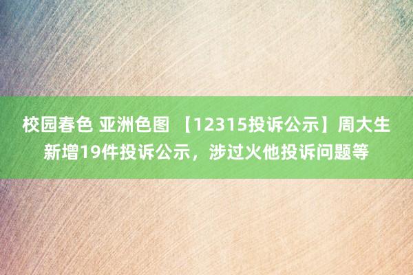 校园春色 亚洲色图 【12315投诉公示】周大生新增19件投诉公示，涉过火他投诉问题等