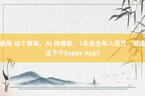 艳照 这个群体，AI 持爆款，1东谈主年入百万，能造出下个Super App?