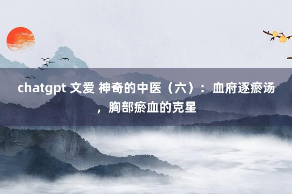 chatgpt 文爱 神奇的中医（六）：血府逐瘀汤，胸部瘀血的克星