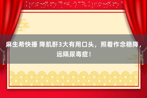 麻生希快播 降肌酐3大有用口头，照着作念稳降，远隔尿毒症！