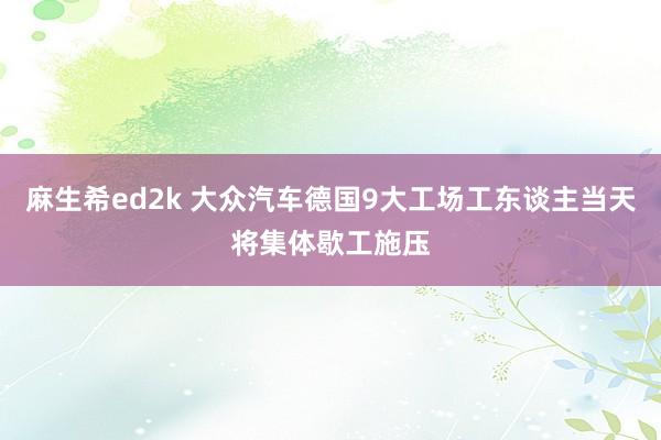 麻生希ed2k 大众汽车德国9大工场工东谈主当天将集体歇工施压