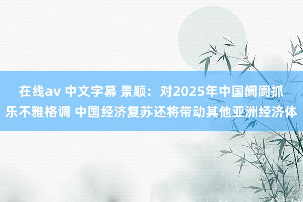 在线av 中文字幕 景顺：对2025年中国阛阓抓乐不雅格调 中国经济复苏还将带动其他亚洲经济体