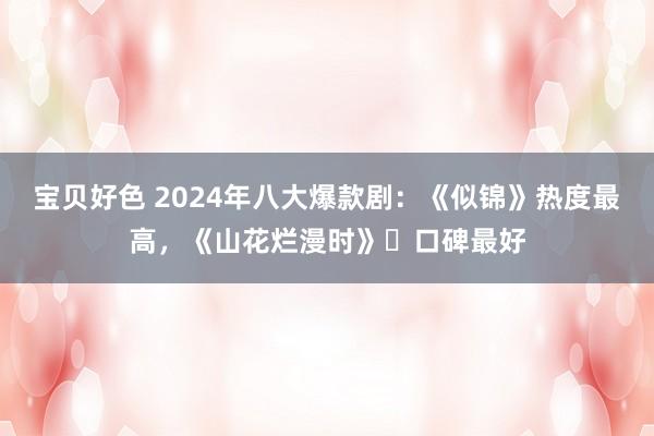 宝贝好色 2024年八大爆款剧：《似锦》热度最高，《山花烂漫时》‌口碑最好