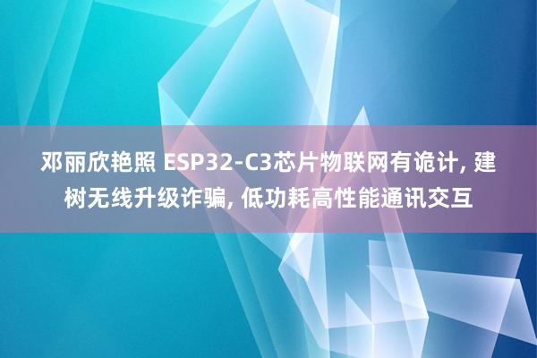 邓丽欣艳照 ESP32-C3芯片物联网有诡计， 建树无线升级诈骗， 低功耗高性能通讯交互