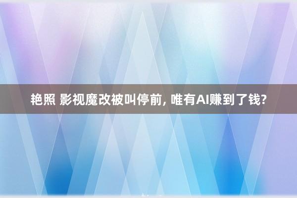 艳照 影视魔改被叫停前， 唯有AI赚到了钱?