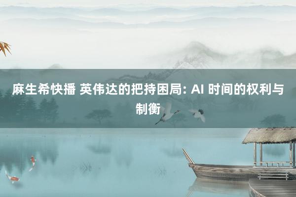 麻生希快播 英伟达的把持困局: AI 时间的权利与制衡