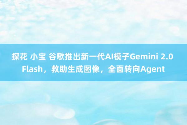 探花 小宝 谷歌推出新一代AI模子Gemini 2.0 Flash，救助生成图像，全面转向Agent