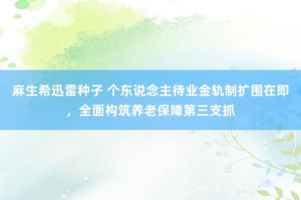 麻生希迅雷种子 个东说念主待业金轨制扩围在即，全面构筑养老保障第三支抓