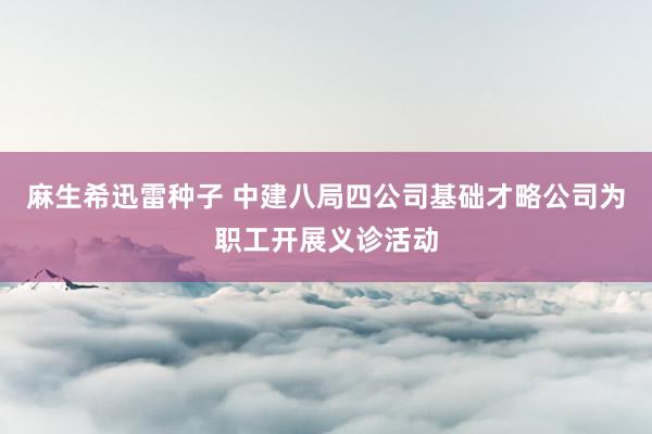 麻生希迅雷种子 中建八局四公司基础才略公司为职工开展义诊活动