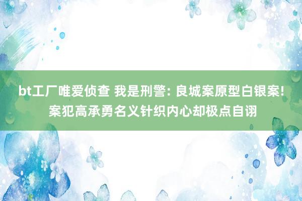 bt工厂唯爱侦查 我是刑警: 良城案原型白银案! 案犯高承勇名义针织内心却极点自诩